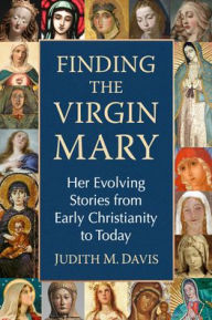 Title: Finding the Virgin Mary: Her Evolving Stories from Early Christianity to Today, Author: Judith M. Davis