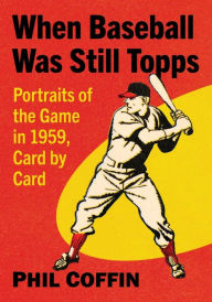 Title: When Baseball Was Still Topps: Portraits of the Game in 1959, Card by Card, Author: Phil Coffin