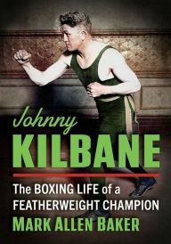 Title: Johnny Kilbane: The Boxing Life of a Featherweight Champion, Author: Mark Allen Baker