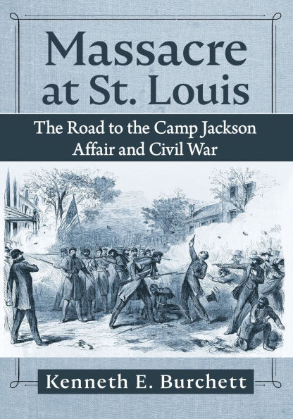 Massacre at St. Louis: the Road to Camp Jackson Affair and Civil War