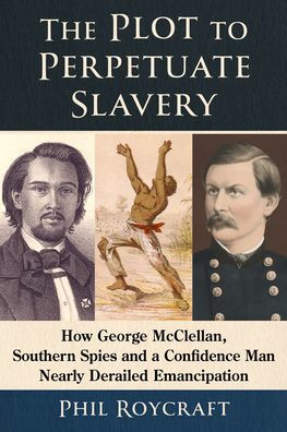 The Plot to Perpetuate Slavery: How George McClellan, Southern Spies and a Confidence Man Nearly Derailed Emancipation