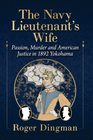 Title: The Navy Lieutenant's Wife: Passion, Murder and American Justice in 1892 Yokohama, Author: Roger Dingman