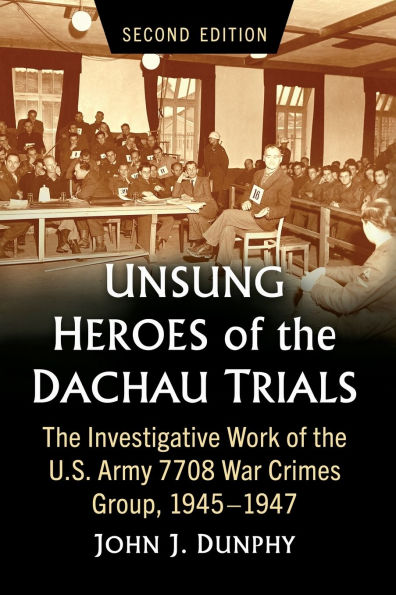 Unsung Heroes of the Dachau Trials: Investigative Work U.S. Army 7708 War Crimes Group, 1945-1947, 2d ed.