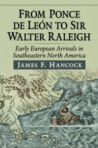 Title: From Ponce de Leon to Sir Walter Raleigh: Early European Arrivals in Southeastern North America, Author: James F Hancock