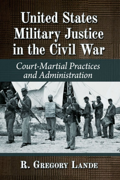 United States Military Justice the Civil War: Court-Martial Practices and Administration