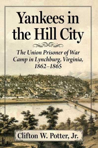 Yankees The Hill City: Union Prisoner of War Camp Lynchburg, Virginia, 1862-1865