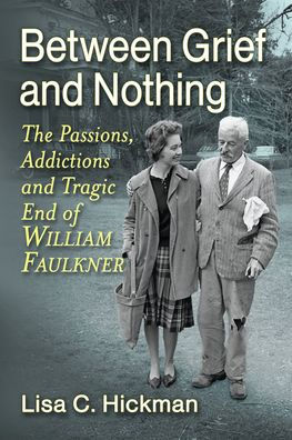 Between Grief and Nothing: The Passions, Addictions and Tragic End of William Faulkner