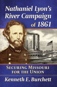 Title: Nathaniel Lyon's River Campaign of 1861: Securing Missouri for the Union, Author: Kenneth E. Burchett