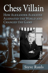 Title: Chess Villain: How Alexander Alekhine Alienated the World and Changed the Game, Author: Steve Rauls