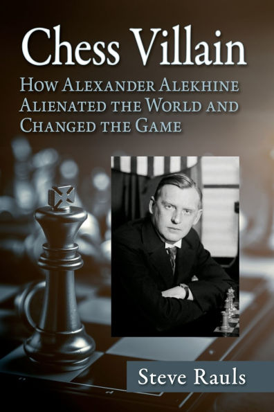 Chess Villain: How Alexander Alekhine Alienated the World and Changed Game