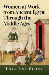 Title: Women at Work from Ancient Egypt Through the Middle Ages, Author: Lora Ann Sigler