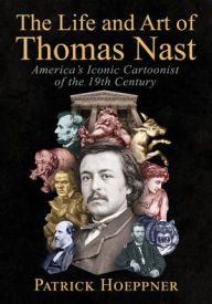 Title: The Life and Art of Thomas Nast: America's Iconic Cartoonist of the 19th Century, Author: Patrick Hoeppner