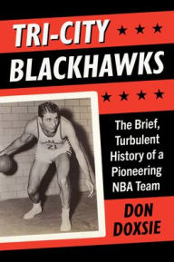 Title: Tri-City Blackhawks: The Brief, Turbulent History of a Pioneering NBA Team, Author: Don Doxsie