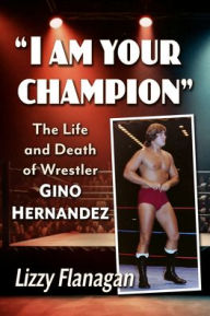 Title: I am your champion: The Life and Death of Wrestler Gino Hernandez, Author: Lizzy Flanagan
