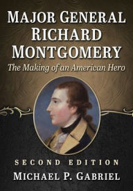 Title: Major General Richard Montgomery: The Making of an American Hero, 2d ed., Author: Michael P. Gabriel