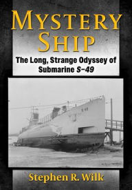 Title: Mystery Ship: The Long, Strange Odyssey of Submarine S-49, Author: Stephen R. Wilk