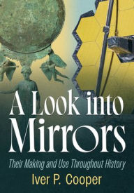 Title: A Look into Mirrors: Their Making and Use Throughout History, Author: Iver P. Cooper