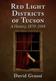 Title: Red Light Districts of Tucson: A History, 1870-1918, Author: David Grassé