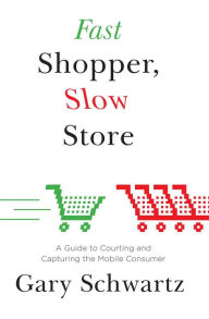 Title: Fast Shopper, Slow Store: A Guide to Courting and Capturing the Mobile Consumer, Author: Gary Schwartz