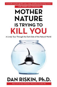 Title: Mother Nature Is Trying to Kill You: A Lively Tour Through the Dark Side of the Natural World, Author: Dan Riskin Ph.D.