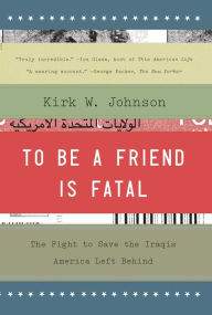 Title: To Be a Friend Is Fatal: The Fight to Save the Iraqis America Left Behind, Author: Kirk W. Johnson