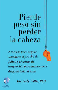 Title: Pierde peso sin perder la cabeza: Secretos para seguir una dieta a prueba de fallas y técnicas de acupresión para mantenerse delgada toda la vida, Author: Kimberly Willis