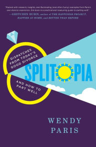 Title: Splitopia: Dispatches from Today's Good Divorce and How to Part Well, Author: Wendy Paris