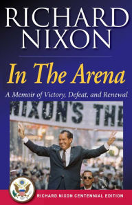 Title: In The Arena: A Memoir of Victory, Defeat, and Renewal, Author: Richard Nixon