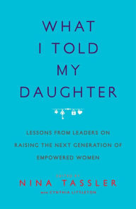 What I Told My Daughter: Lessons from Leaders on Raising the Next Generation of Empowered Women
