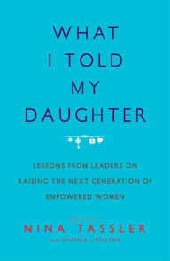 Free download of it books What I Told My Daughter: Lessons from Leaders on Raising the Next Generation of Empowered Women