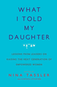 Title: What I Told My Daughter: Lessons from Leaders on Raising the Next Generation of Empowered Women, Author: Nina Tassler