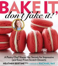 Title: Bake It, Don't Fake It!: A Pastry Chef Shares Her Secrets for Impressive (and Easy) From-Scratch Desserts, Author: Heather Bertinetti