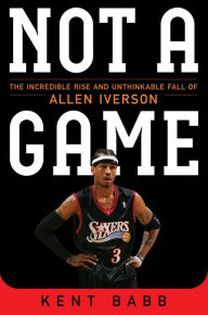 Mobi ebooks download free Not a Game: The Incredible Rise and Unthinkable Fall of Allen Iverson by Kent Babb