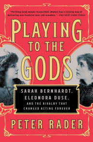 Title: Playing to the Gods: Sarah Bernhardt, Eleonora Duse, and the Rivalry That Changed Acting Forever, Author: Peter Rader