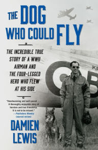 Title: The Dog Who Could Fly: The Incredible True Story of a WWII Airman and the Four-Legged Hero Who Flew At His Side, Author: Damien Lewis