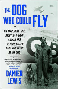 Title: The Dog Who Could Fly: The Incredible True Story of a WWII Airman and the Four-Legged Hero Who Flew at His Side, Author: Damien Lewis