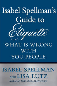 Title: Isabel Spellman's Guide to Etiquette: What is Wrong with You People, Author: Isabel Spellman