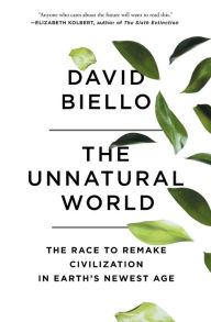 Title: The Unnatural World: The Race to Remake Civilization in Earth's Newest Age, Author: David Biello