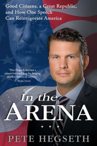 Title: In the Arena: Good Citizens, a Great Republic, and How One Speech Can Reinvigorate America, Author: Pete Hegseth