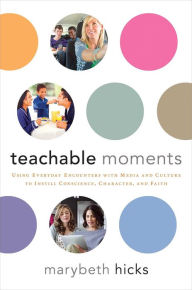 Title: Teachable Moments: Using Everyday Encounters with Media and Culture to Instill Conscience, Character, and Faith, Author: Marybeth Hicks