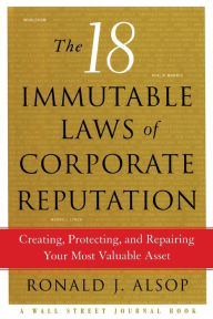 Title: The 18 Immutable Laws of Corporate Reputation: Creating, Protecting, and Repairing Your Most Valuable Asset, Author: Ronald J. Alsop