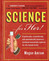 Title: Science...For Her!: A politically, scientifically, and anatomically incorrect textbook beautifully tailored for the female brain, Author: Megan Amram