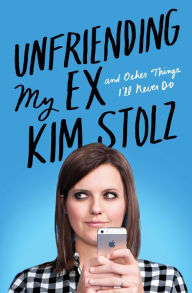 Title: Unfriending My Ex: And Other Things I'll Never Do, Author: Kim Stolz