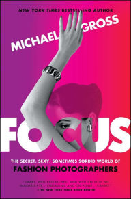 Title: Focus: The Secret, Sexy, Sometimes Sordid World of Fashion Photographers, Author: Michael Gross