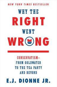 Why the Right Went Wrong: Conservatism--From Goldwater to the Tea Party and Beyond