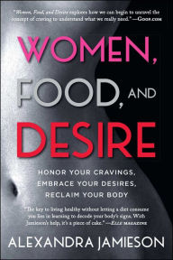 Title: Women, Food, and Desire: Honor Your Cravings, Embrace Your Desires, Reclaim Your Body, Author: Alexandra Jamieson