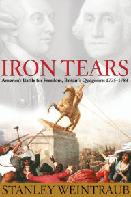 Title: Iron Tears: America's Battle for Freedom, Britain's Quagmire: 1775-1783, Author: Stanley Weintraub