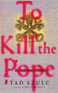 Title: To Kill The Pope: An Ecclesiastical Thriller, Author: Tad Szulc
