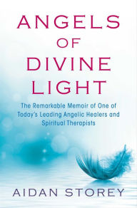 Title: Angels of Divine Light: The Remarkable Memoir of One of Today's Leading Angelic Healers and Spiritual Therapists, Author: Aidan Storey