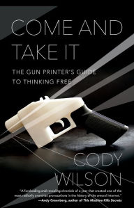 Title: Come and Take It: The Gun Printer's Guide to Thinking Free, Author: Cody Wilson